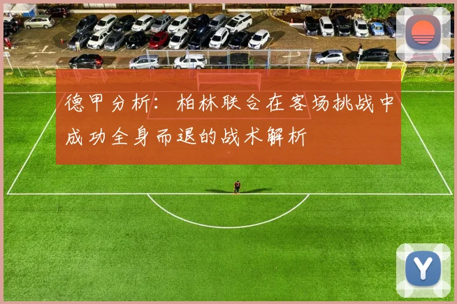德甲分析：柏林联合在客场挑战中成功全身而退的战术解析