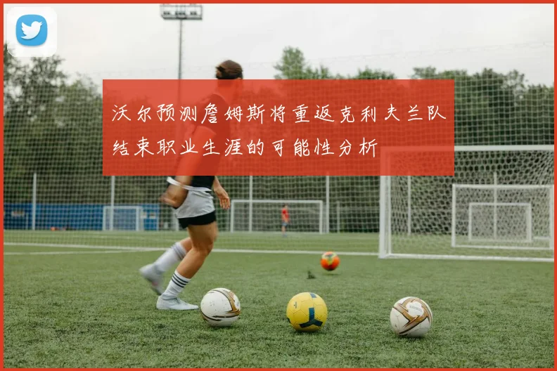 沃尔预测詹姆斯将重返克利夫兰队结束职业生涯的可能性分析