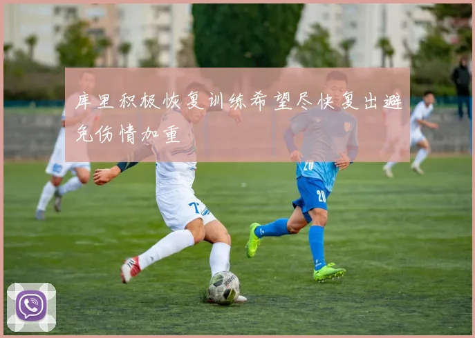 库里积极恢复训练希望尽快复出避免伤情加重