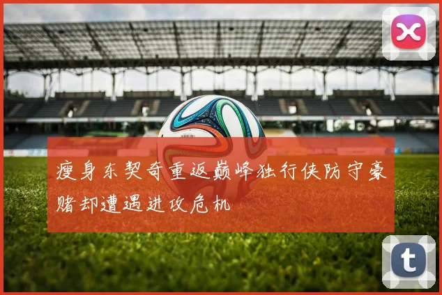 瘦身东契奇重返巅峰独行侠防守豪赌却遭遇进攻危机