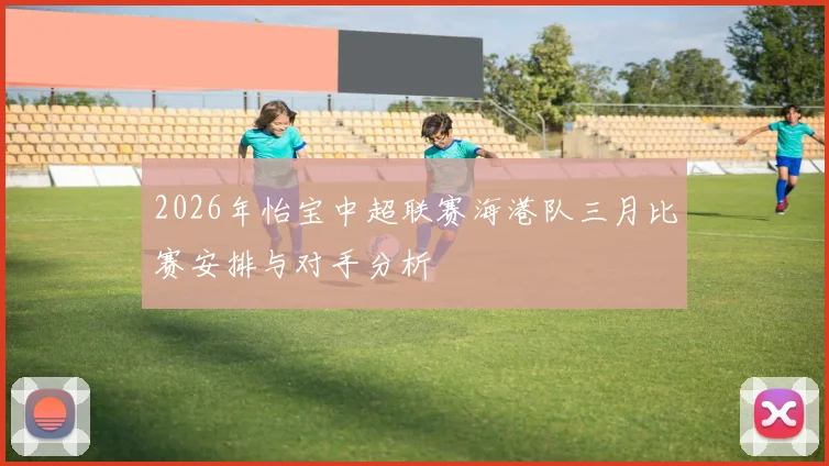 2026年怡宝中超联赛海港队三月比赛安排与对手分析