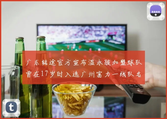 广东铭途官方宣布温永骏加盟球队曾在17岁时入选广州富力一线队名单
