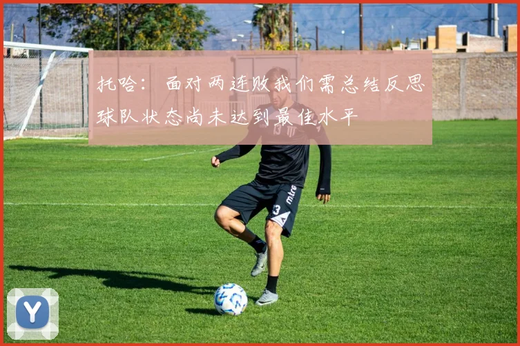托哈：面对两连败我们需总结反思球队状态尚未达到最佳水平