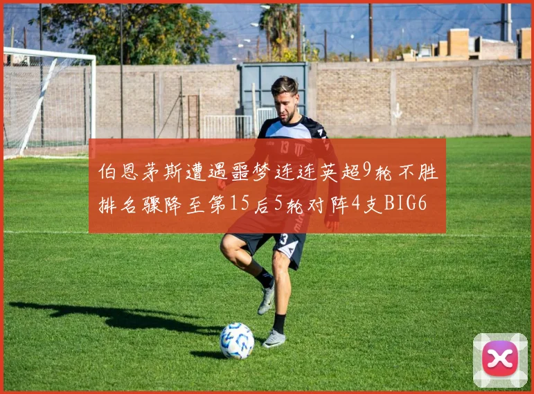 伯恩茅斯遭遇噩梦连连英超9轮不胜排名骤降至第15后5轮对阵4支BIG6球队