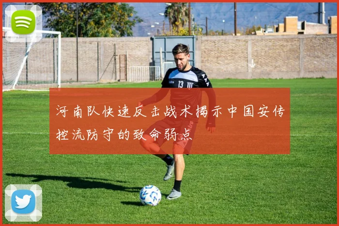 河南队快速反击战术揭示中国安传控流防守的致命弱点