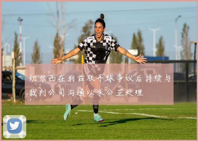 切尔西在利兹联手球争议后持续与裁判公司沟通以求公正处理