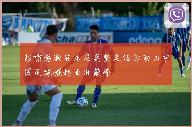 彭啸感激安东尼奥坚定信念助力中国足球崛起亚洲巅峰