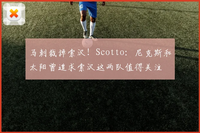 马刺裁掉索汉！Scotto：尼克斯和太阳曾追求索汉这两队值得关注