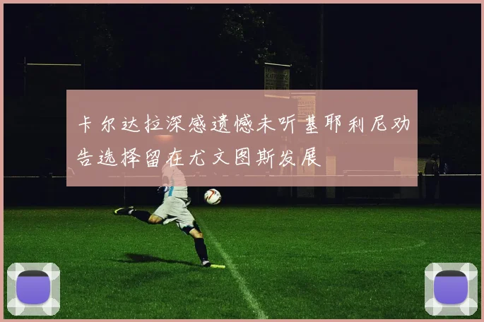 卡尔达拉深感遗憾未听基耶利尼劝告选择留在尤文图斯发展