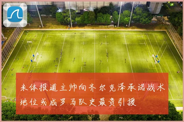 米体报道主帅向齐尔克泽承诺战术地位或成罗马队史最贵引援