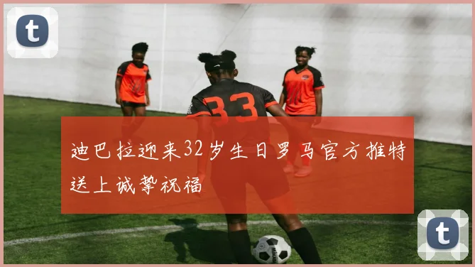 迪巴拉迎来32岁生日罗马官方推特送上诚挚祝福