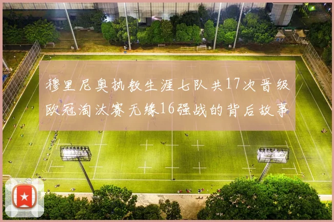 穆里尼奥执教生涯七队共17次晋级欧冠淘汰赛无缘16强战的背后故事