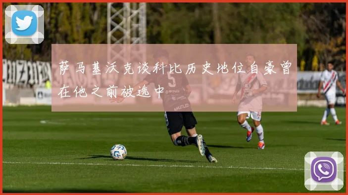 萨马基沃克谈科比历史地位自豪曾在他之前被选中