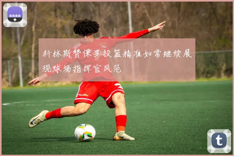 科林斯赞保罗投篮精准如常继续展现球场指挥官风范