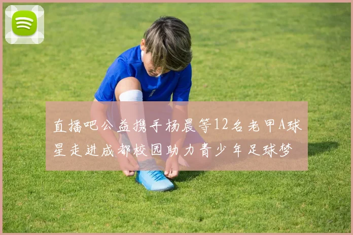 直播吧公益携手杨晨等12名老甲A球星走进成都校园助力青少年足球梦想