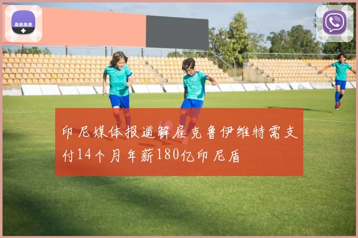 印尼媒体报道解雇克鲁伊维特需支付14个月年薪180亿印尼盾