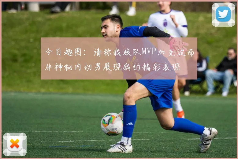 今日趣图：请称我狼队MVP加克波而非神秘内切男展现我的精彩表现