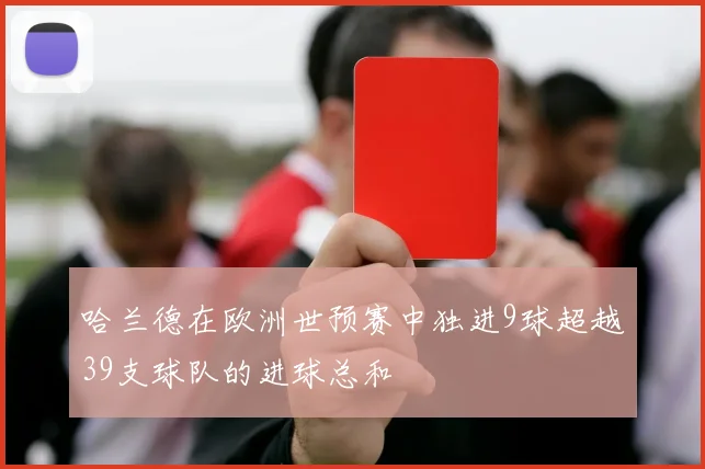 哈兰德在欧洲世预赛中独进9球超越39支球队的进球总和