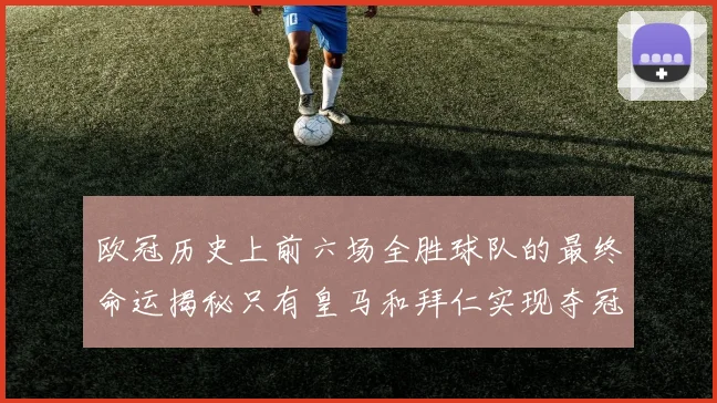 欧冠历史上前六场全胜球队的最终命运揭秘只有皇马和拜仁实现夺冠梦想