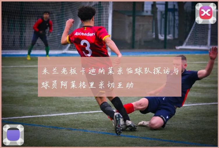 米兰老板卡迪纳莱亲临球队探访与球员阿莱格里亲切互动