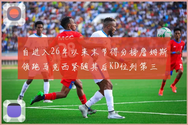 自进入26年以来末节得分榜詹姆斯领跑马克西紧随其后KD位列第三