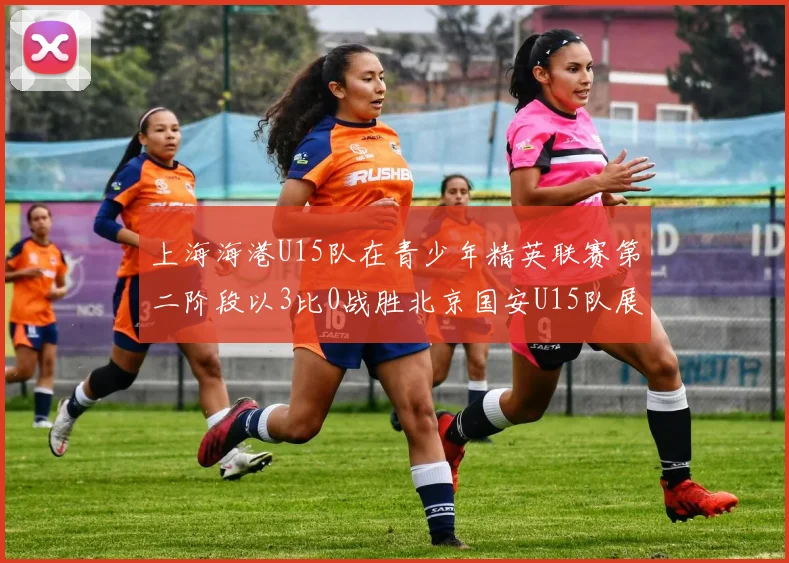 上海海港U15队在青少年精英联赛第二阶段以3比0战胜北京国安U15队展现强劲实力