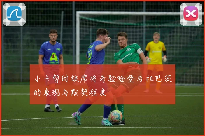 小卡暂时缺席将考验哈登与祖巴茨的表现与默契程度