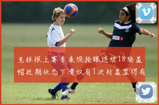 克林根上赛季表现抢眼连续18场盖帽近期状态下滑仅有1次封盖显得有些软弱