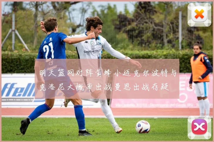 明天篮网对阵黄蜂小迈克尔波特与克洛尼大概率出战曼恩出战存疑