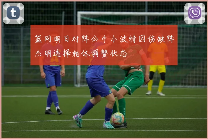 篮网明日对阵公牛小波特因伤缺阵杰明选择轮休调整状态