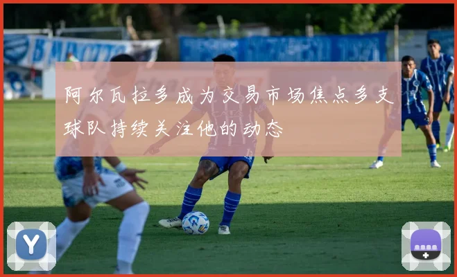 阿尔瓦拉多成为交易市场焦点多支球队持续关注他的动态