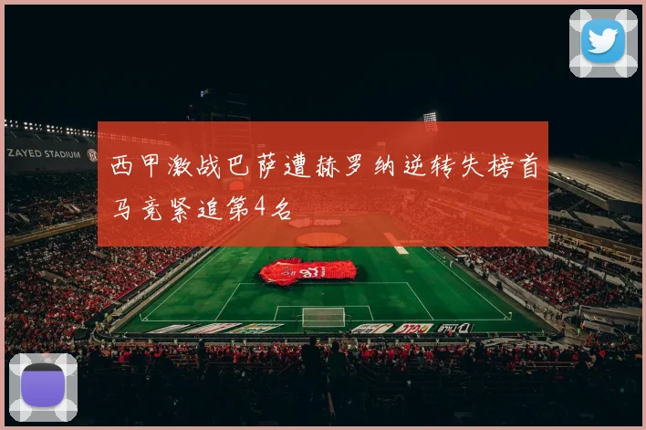 西甲激战巴萨遭赫罗纳逆转失榜首马竞紧追第4名