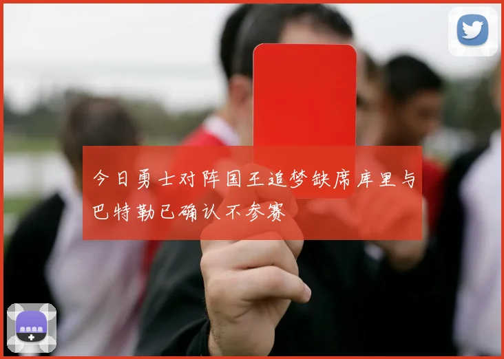 今日勇士对阵国王追梦缺席库里与巴特勒已确认不参赛