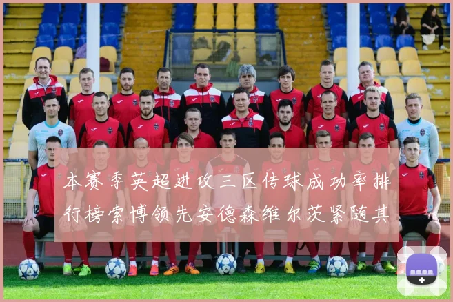 本赛季英超进攻三区传球成功率排行榜索博领先安德森维尔茨紧随其后