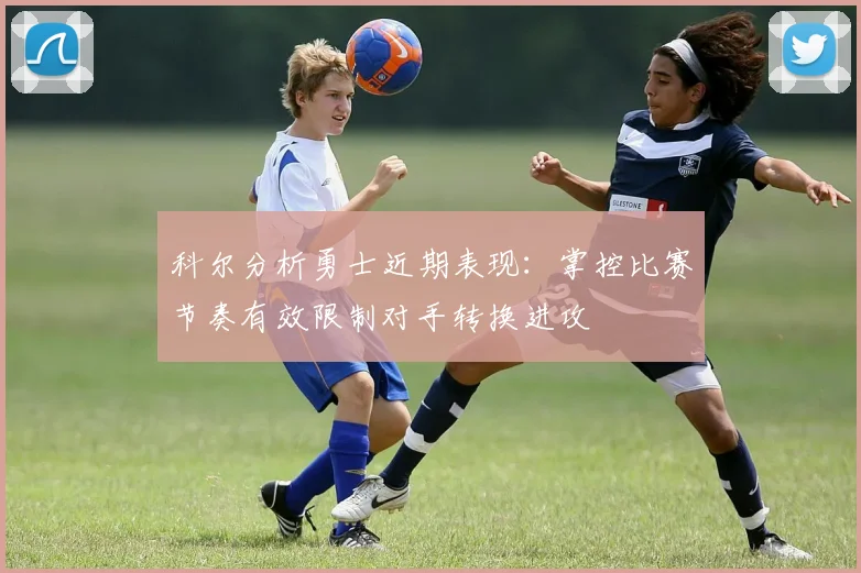 科尔分析勇士近期表现：掌控比赛节奏有效限制对手转换进攻