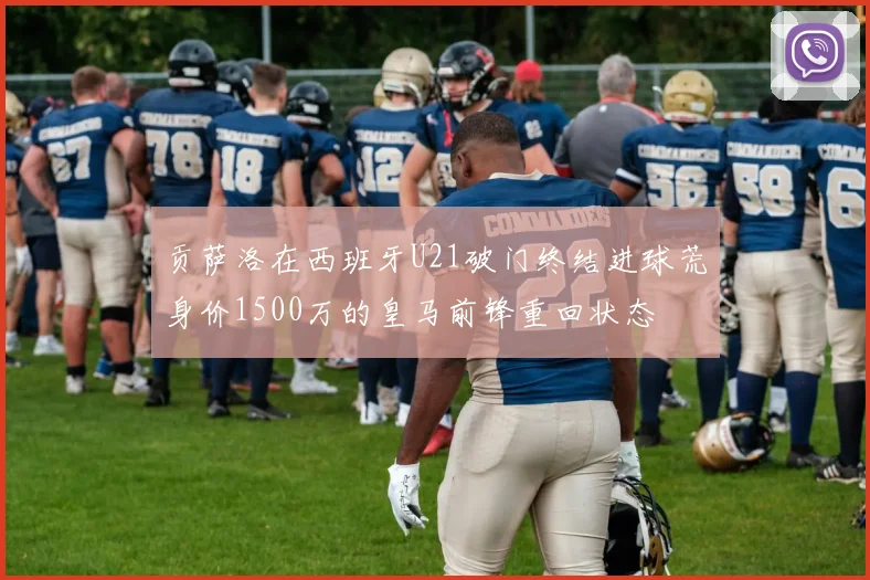 贡萨洛在西班牙U21破门终结进球荒身价1500万的皇马前锋重回状态
