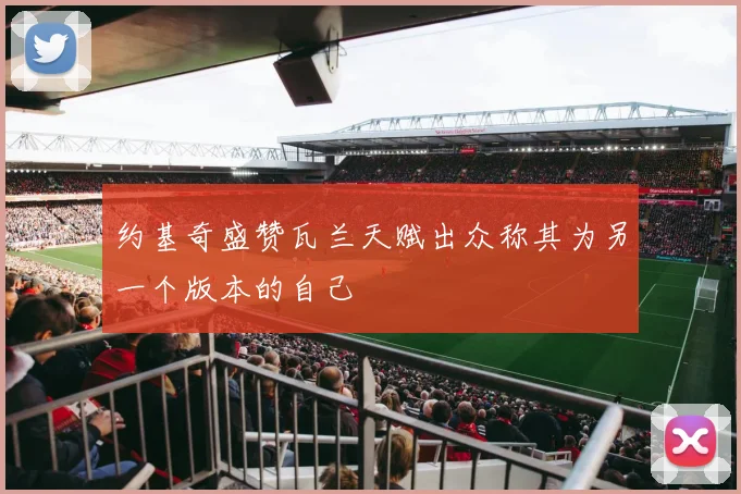 约基奇盛赞瓦兰天赋出众称其为另一个版本的自己