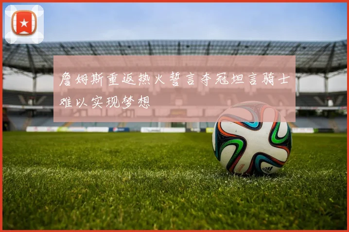 詹姆斯重返热火誓言夺冠坦言骑士难以实现梦想