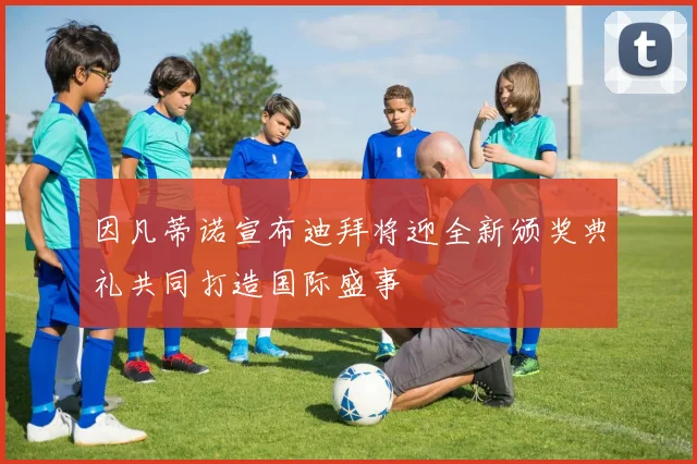 因凡蒂诺宣布迪拜将迎全新颁奖典礼共同打造国际盛事