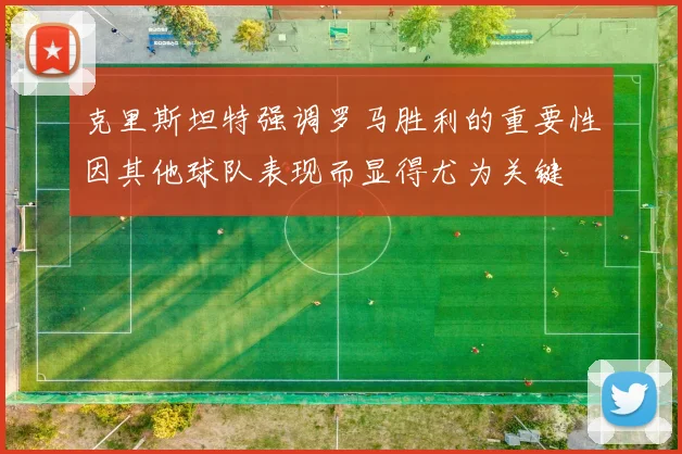 克里斯坦特强调罗马胜利的重要性因其他球队表现而显得尤为关键