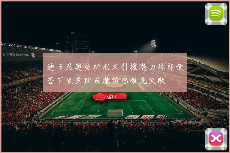 迪卡尼奥分析尤文引援潜力称即便签下克罗斯或魔笛也难免失败