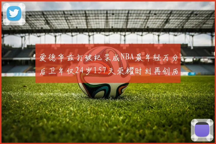 爱德华兹打破纪录成NBA最年轻万分后卫年仅24岁157天荣耀时刻再创历史