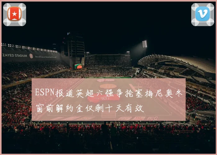 ESPN报道英超六强争抢塞梅尼奥冬窗前解约金仅剩十天有效