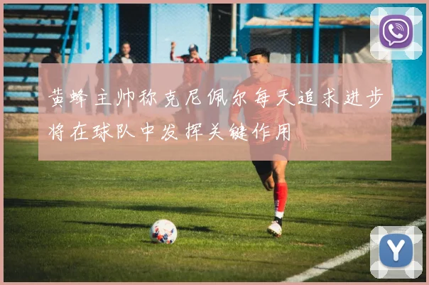 黄蜂主帅称克尼佩尔每天追求进步将在球队中发挥关键作用