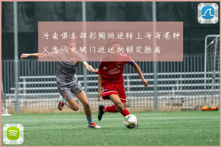 河南俱乐部彩陶坊逆转上海海港钟义浩闪电破门迈达纳锁定胜局