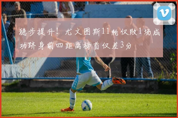 稳步提升！尤文图斯11轮仅败1场成功跻身前四距离榜首仅差3分