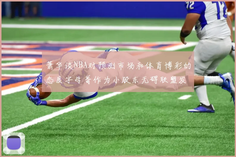 萧华谈NBA对预测市场和体育博彩的态度字母哥作为小股东无碍联盟发展