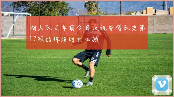 湖人队五年前今日庆祝夺得队史第17冠的辉煌时刻回顾